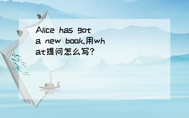 Alice has got a new book.用what提问怎么写?
