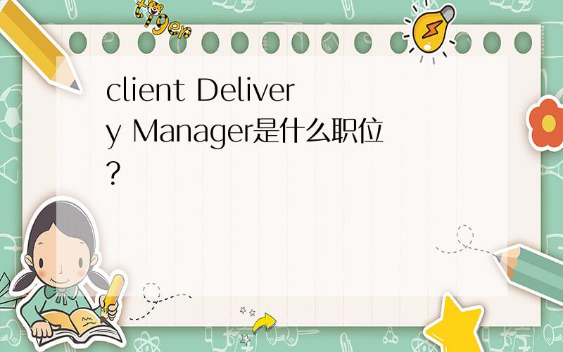 client Delivery Manager是什么职位?