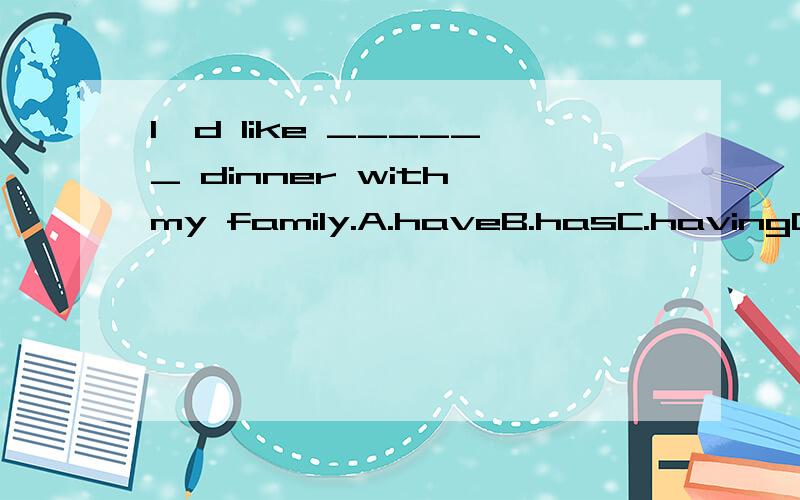 I'd like ______ dinner with my family.A.haveB.hasC.havingD.to have