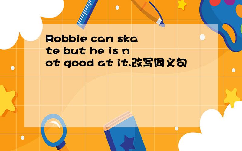 Robbie can skate but he is not good at it.改写同义句