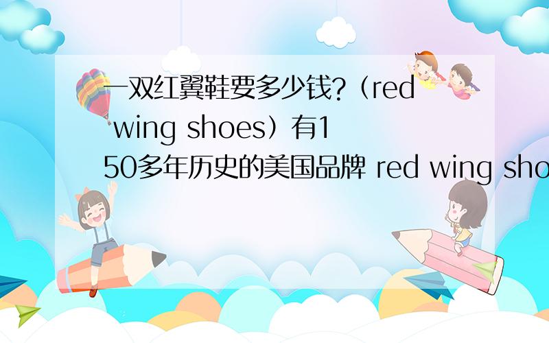 一双红翼鞋要多少钱?（red wing shoes）有150多年历史的美国品牌 red wing shoes.注重手工、质量、舒适度的一个知名品牌.