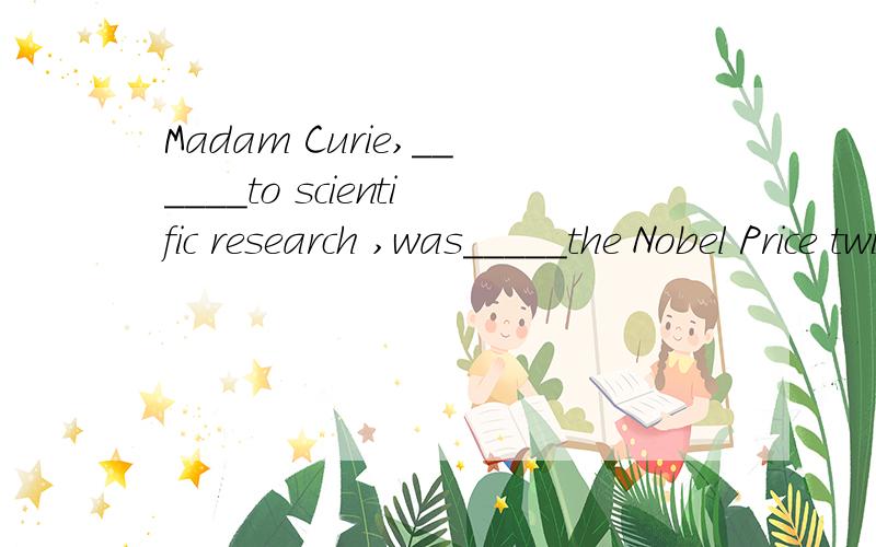 Madam Curie,______to scientific research ,was_____the Nobel Price twice.A.devoteded herself ;awarded B.devoted reward C.who devoted; awarded D.devoted ; awarded