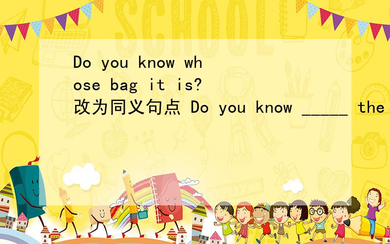 Do you know whose bag it is?改为同义句点 Do you know _____ the bag___