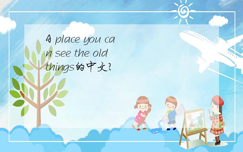 A place you can see the old things的中文?