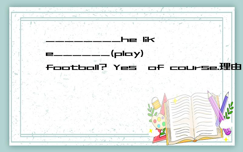 ________he like______(play) football? Yes,of course.理由