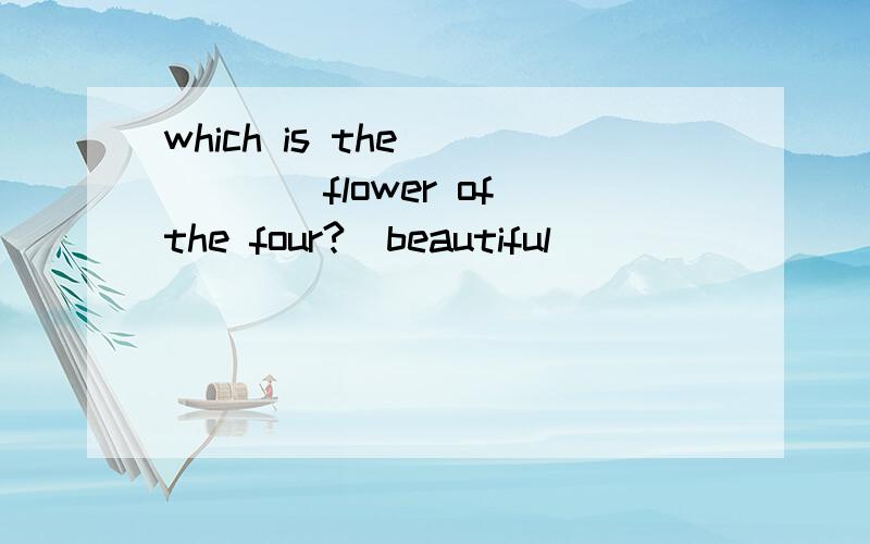 which is the _____flower of the four?(beautiful)