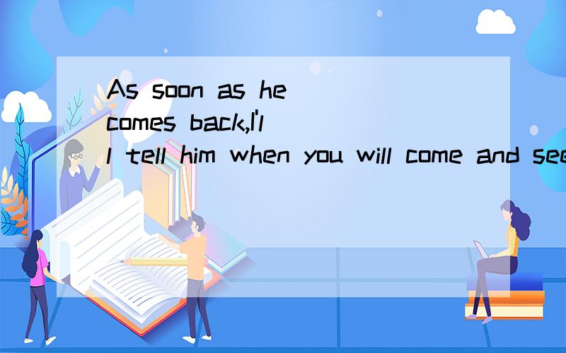 As soon as he comes back,I'll tell him when you will come and see it请问这个是什么从句啊 ；为什么不能吧 will 去掉