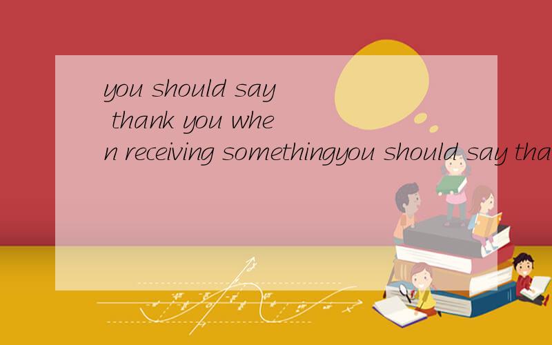 you should say thank you when receiving somethingyou should say thank you when （ ）somethingA.receive B.you received C.to receive D.receivingwhen+分词构成的省略结构是什么?这题要是换一种答案是什么