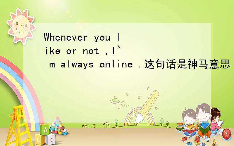 Whenever you like or not ,I` m always online .这句话是神马意思