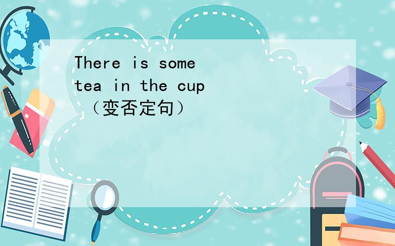 There is some tea in the cup （变否定句）