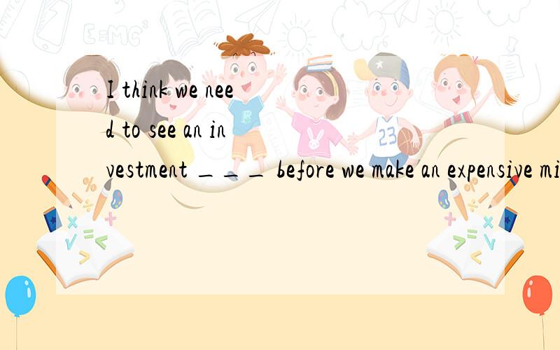 I think we need to see an investment ___ before we make an expensive mistake.