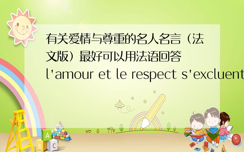 有关爱情与尊重的名人名言（法文版）最好可以用法语回答  l'amour et le respect s'excluent-ils?