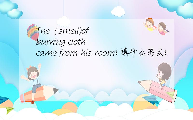 The (smell)of burning cloth came from his room?填什么形式?