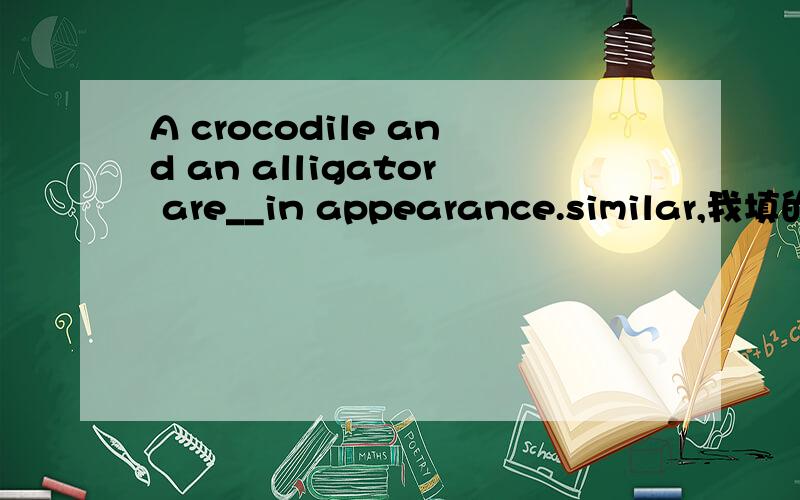 A crocodile and an alligator are__in appearance.similar,我填的是the same as 可以么?Asimilar