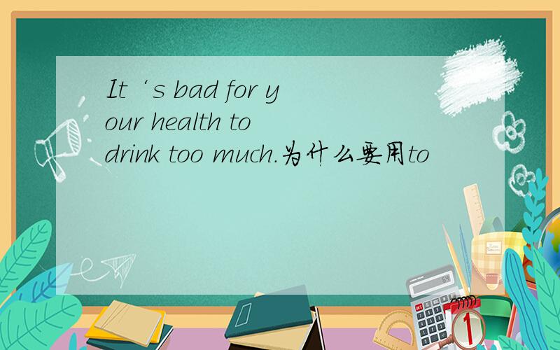 It‘s bad for your health to drink too much.为什么要用to