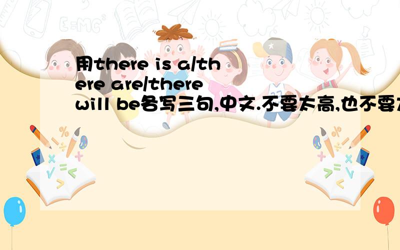 用there is a/there are/there will be各写三句,中文.不要太高,也不要太底.