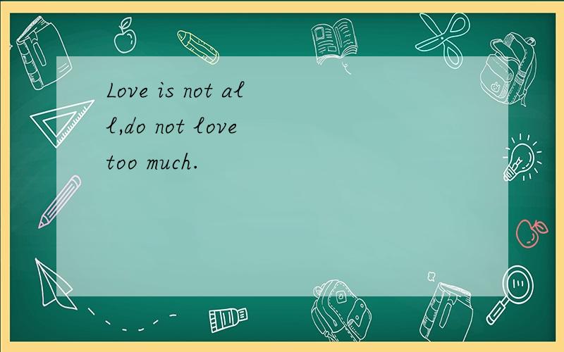 Love is not all,do not love too much.