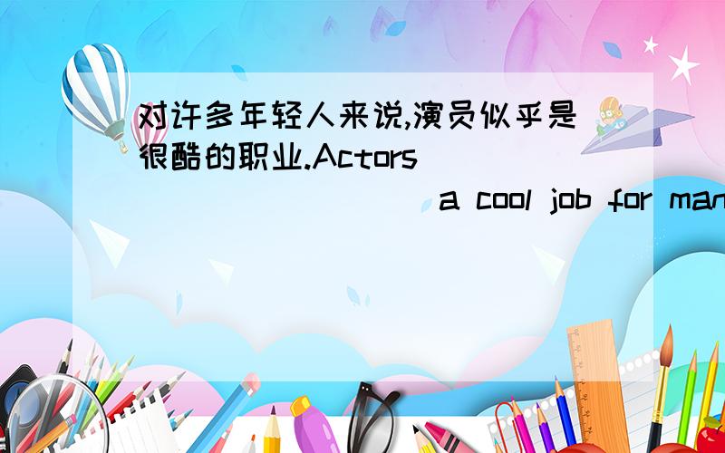对许多年轻人来说,演员似乎是很酷的职业.Actors ____ _____ a cool job for many people.