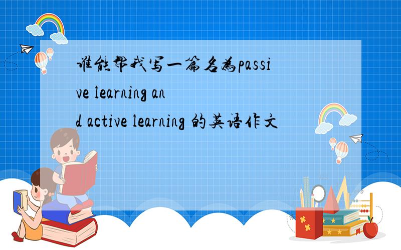 谁能帮我写一篇名为passive learning and active learning 的英语作文