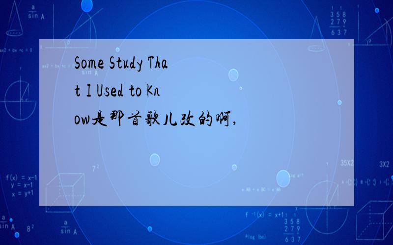 Some Study That I Used to Know是那首歌儿改的啊,