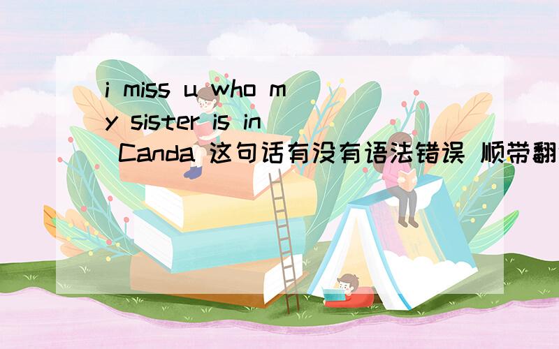 i miss u who my sister is in Canda 这句话有没有语法错误 顺带翻译一下