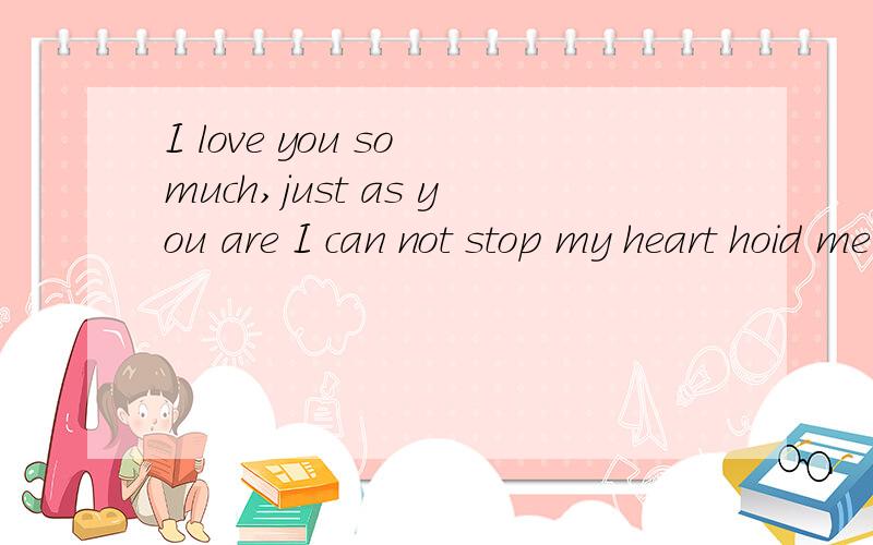 I love you so much,just as you are I can not stop my heart hoid me close、forever 是什么意思啊?