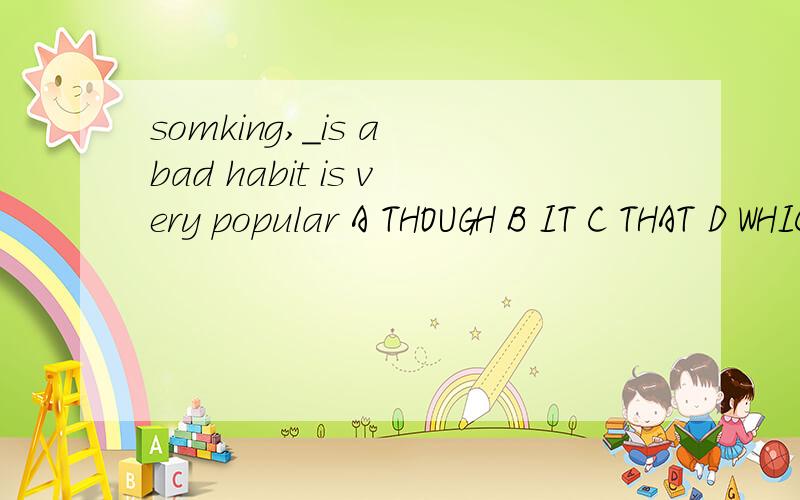 somking,_is a bad habit is very popular A THOUGH B IT C THAT D WHICH 为啥选D