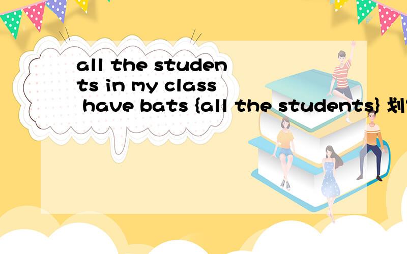 all the students in my class have bats {all the students} 划线并提问
