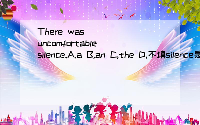 There was ___ uncomfortable silence.A.a B,an C,the D,不填silence是不可数名词吗？