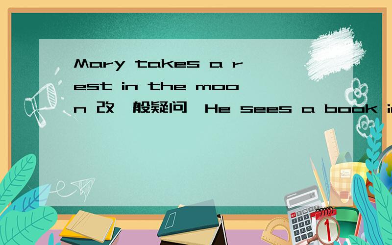 Mary takes a rest in the moon 改一般疑问,He sees a book in the bag ,改否定,It is sweet 对sweet提