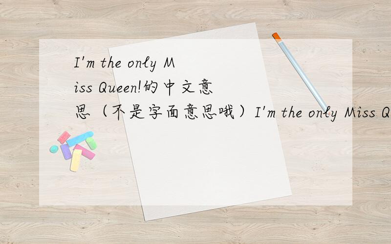 I'm the only Miss Queen!的中文意思（不是字面意思哦）I'm the only Miss Queen!的中文意思（不是字面意思哦）好像是某个名著里面的意思··中文意思可以作为一个人生信条的