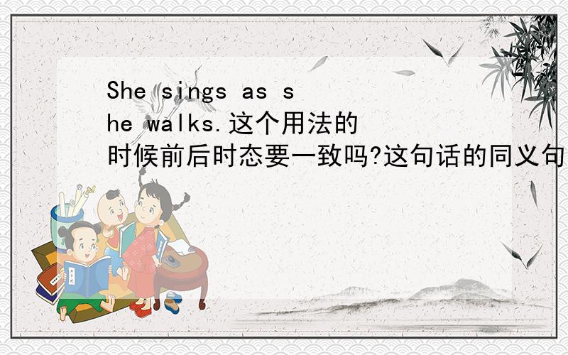 She sings as she walks.这个用法的时候前后时态要一致吗?这句话的同义句是什么?可不可以是she sings as walking.