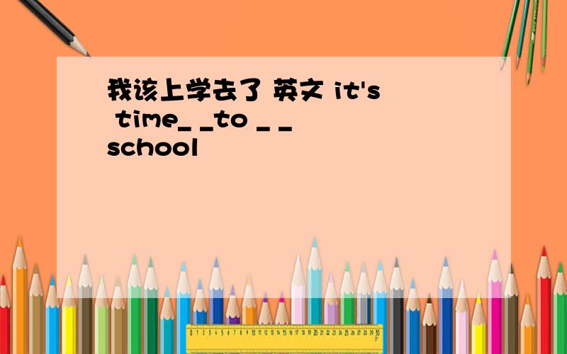 我该上学去了 英文 it's time_ _to _ _school