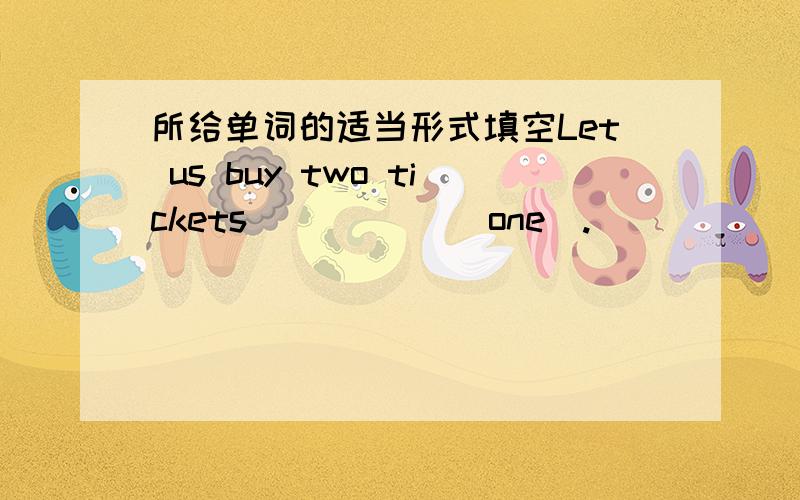 所给单词的适当形式填空Let us buy two tickets _____(one).