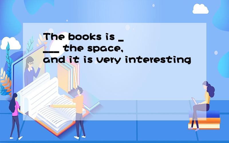 The books is ____ the space,and it is very interesting