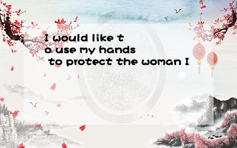I would like to use my hands to protect the woman I