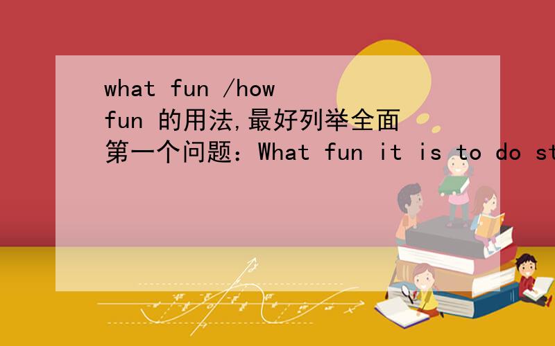 what fun /how fun 的用法,最好列举全面第一个问题：What fun it is to do sth.还是doing sth.还是两个都可以用,但表达意思不同,如果换成How fun it is呢to do sth./doing sth.第二个问题：what a (fun) time____ listen __