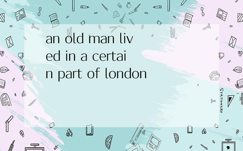 an old man lived in a certain part of london