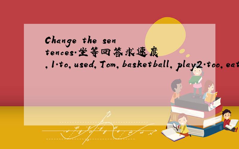 Change the sentences.坐等回答求速度,1.to,used,Tom,basketball,play2.too,eating,much,meat,bad,is,us,for3.Jim,any,shy,more,not,is4.students,part,meeting,many,in,took,the,sports5.Tom is ____ ____ ____.(体重在增加)6.Danny has ____ ____ (太多