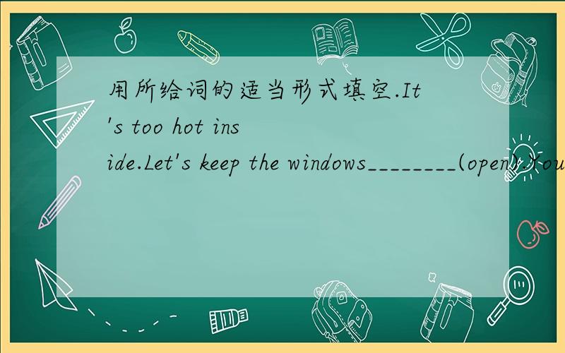 用所给词的适当形式填空.It's too hot inside.Let's keep the windows________(open).You need to keep your eyes_______(close)when doing eye exercises.Boys and girls,please keep our classroom ______(clean).I'm sorry to keep you ______(work) so l