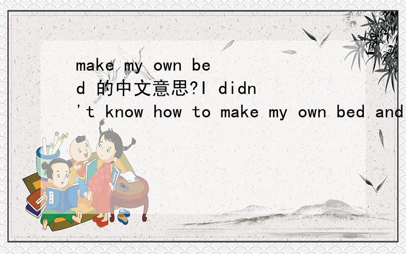 make my own bed 的中文意思?I didn't know how to make my own bed and my parents basically made every decision for me 在这个句子中 make my own bed的精确中文意思?