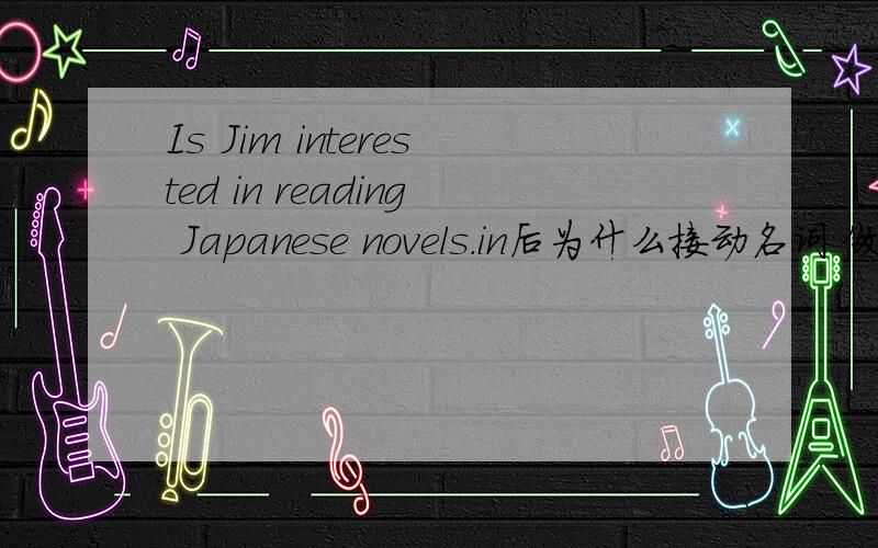 Is Jim interested in reading Japanese novels.in后为什么接动名词 做什么成分