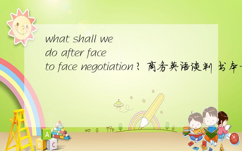 what shall we do after face to face negotiation ? 商务英语谈判 书本方面的内容what shall we do after face to face negotiation ?  是关于 《商务英语谈判》的不是求翻译啊...
