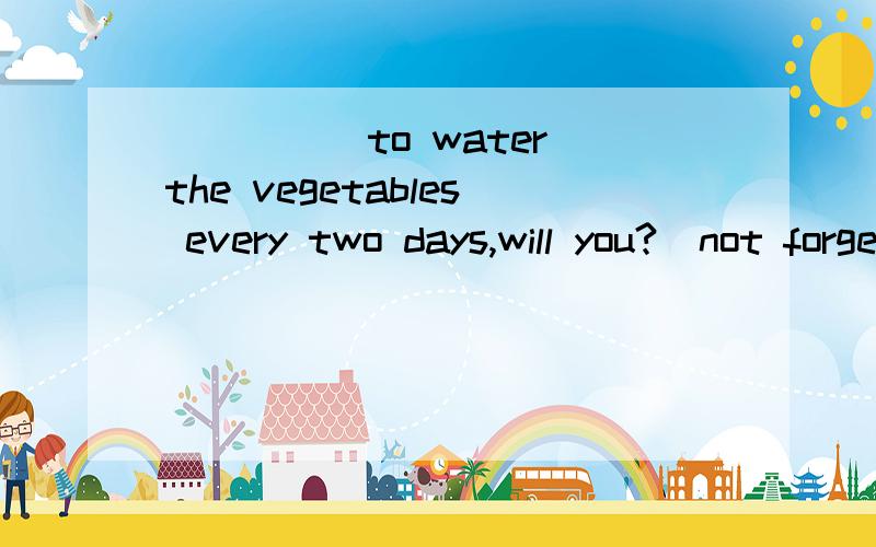 _____to water the vegetables every two days,will you?(not forget)