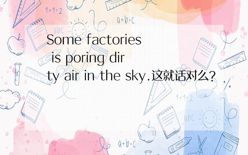 Some factories is poring dirty air in the sky.这就话对么?