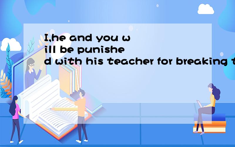 I,he and you will be punished with his teacher for breaking the window.人称顺序如何排列?为什么?参考答案为：I,he and you will be punished by the teacher for breaking the window.在这里I放首位，为什么？