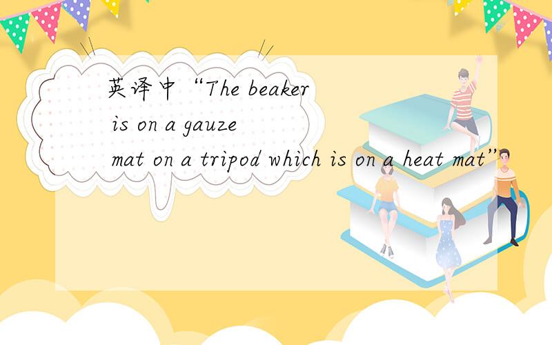 英译中“The beaker is on a gauze mat on a tripod which is on a heat mat”