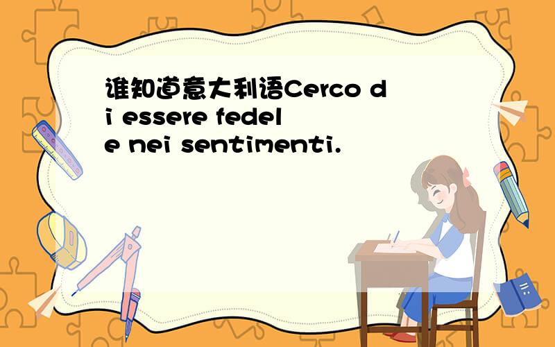 谁知道意大利语Cerco di essere fedele nei sentimenti.