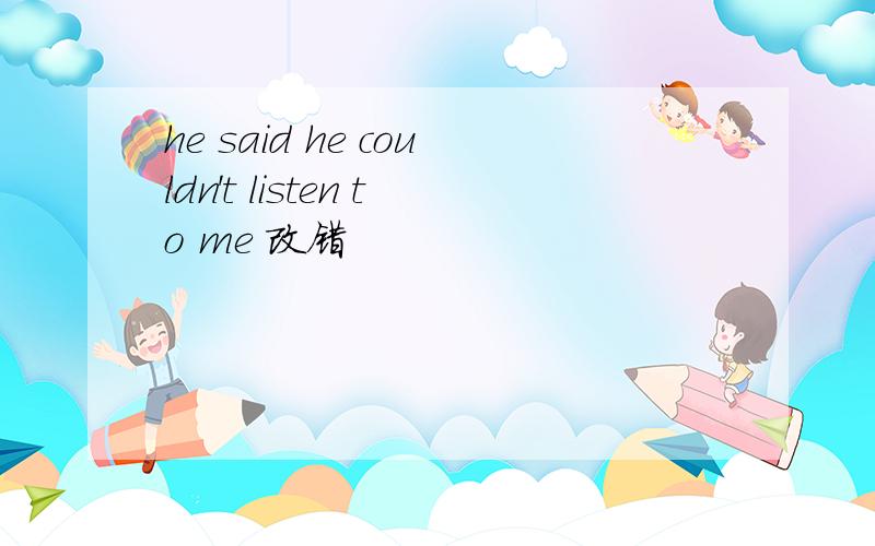 he said he couldn't listen to me 改错