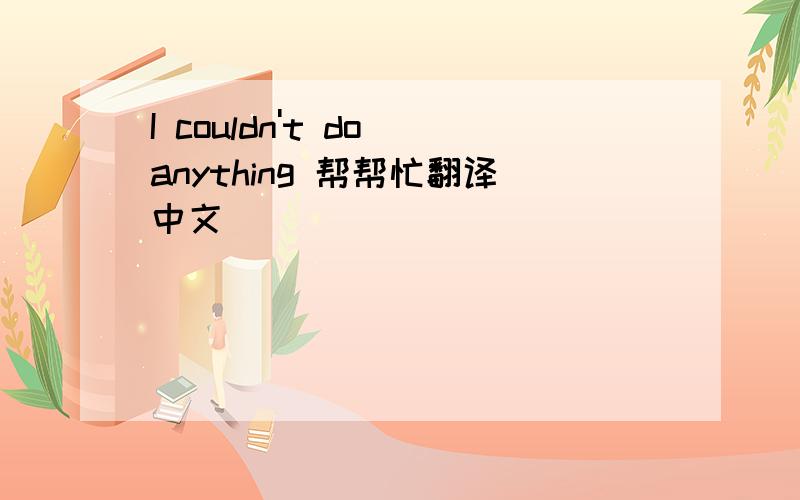 I couldn't do anything 帮帮忙翻译中文